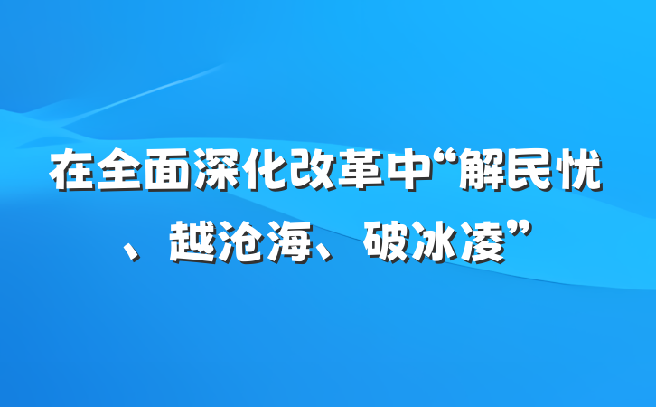 在全面深化改革中“解民忧、越沧海、破冰凌”