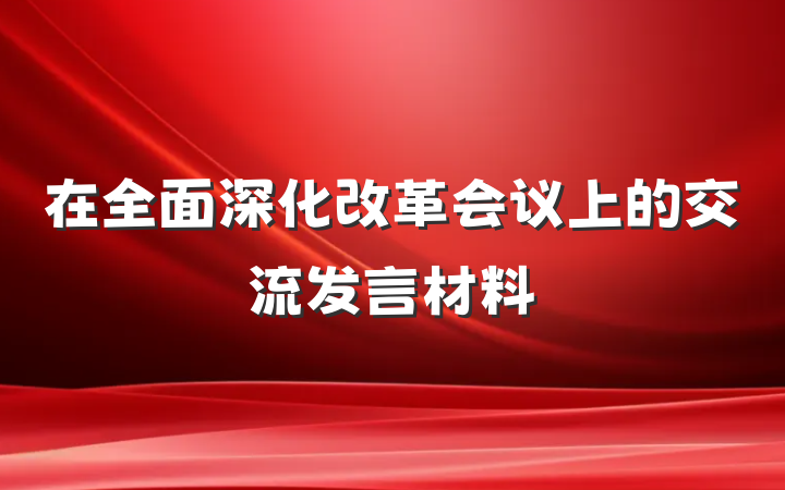在全面深化改革会议上的交流发言材料