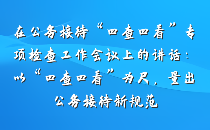 在公务接待“四查四看”专项检查工作会议上的讲话：以“四查四看”为尺，量出公务接待新规范