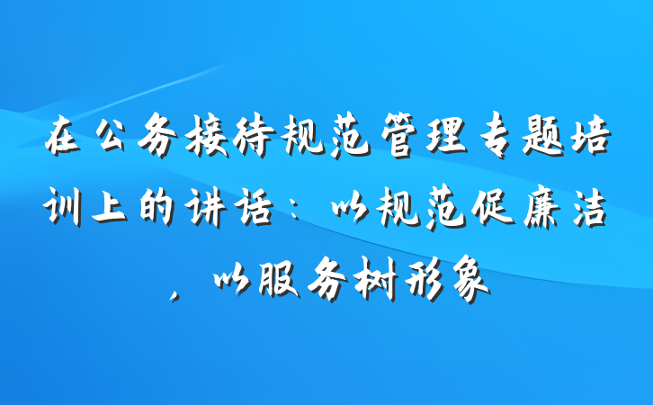 在公务接待规范管理专题培训上的讲话：以规范促廉洁，以服务树形象
