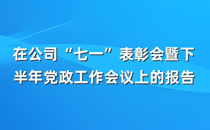 在公司“七一”表彰会暨下半年党政工作会议上的报告