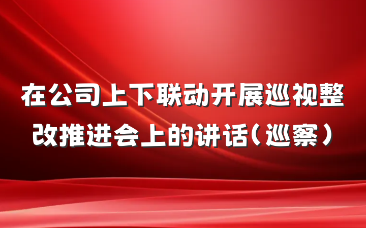 在公司上下联动开展巡视整改推进会上的讲话（巡察）