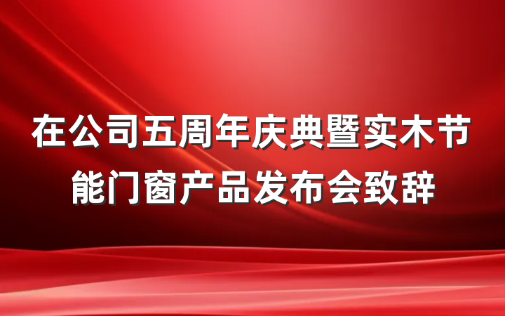 在公司五周年庆典暨实木节能门窗产品发布会致辞