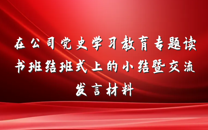 在公司党史学习教育专题读书班结班式上的小结暨交流发言材料