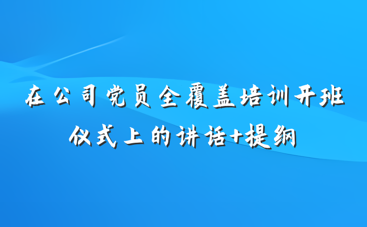 在公司党员全覆盖培训开班仪式上的讲话 提纲
