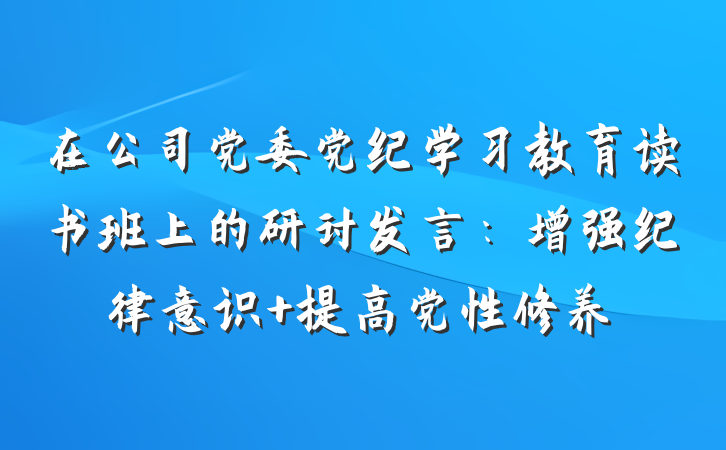 在公司党委党纪学习教育读书班上的研讨发言：增强纪律意识 提高党性修养