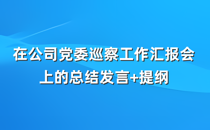 在公司党委巡察工作汇报会上的总结发言 提纲