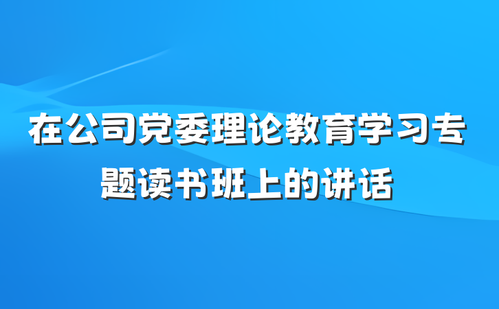 在公司党委理论教育学习专题读书班上的讲话