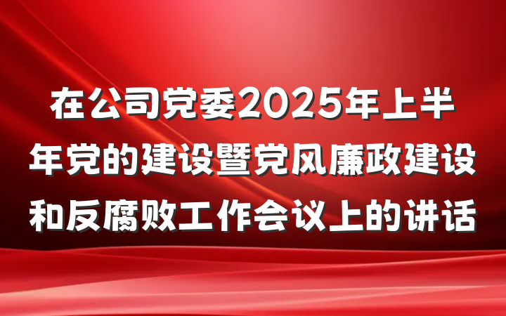 在公司党委2025年上半年党的建设暨党风廉政建设和反腐败工作会议上的讲话