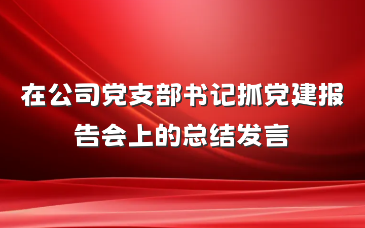 在公司党支部书记抓党建报告会上的总结发言