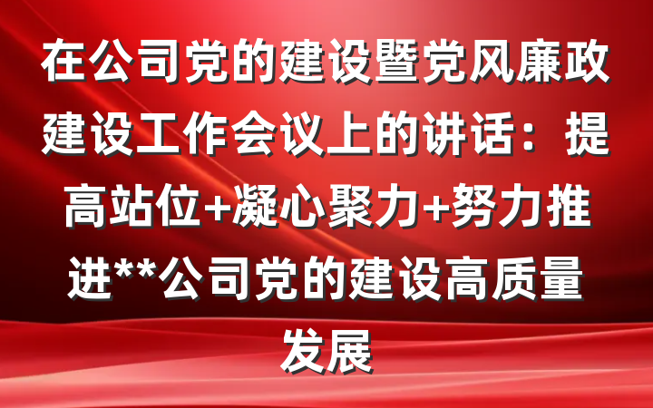 在公司党的建设暨党风廉政建设工作会议上的讲话：提高站位 凝心聚力 努力推进**公司党的建设高质量发展