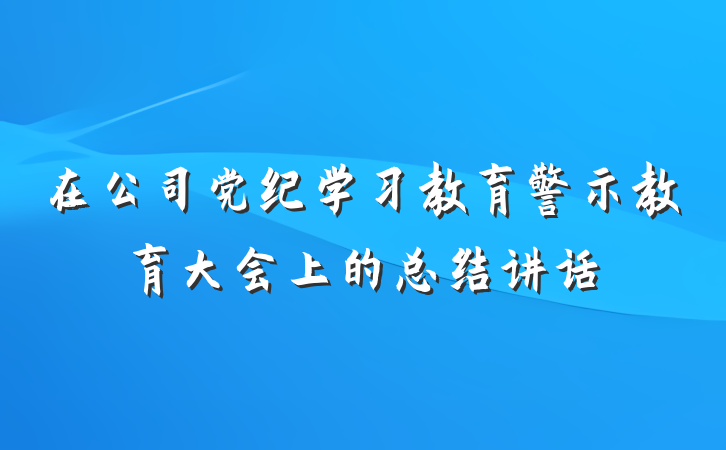 在公司党纪学习教育警示教育大会上的总结讲话