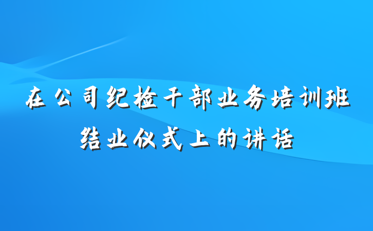 在公司纪检干部业务培训班结业仪式上的讲话