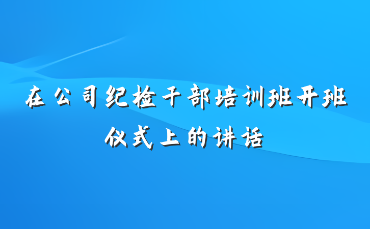 在公司纪检干部培训班开班仪式上的讲话