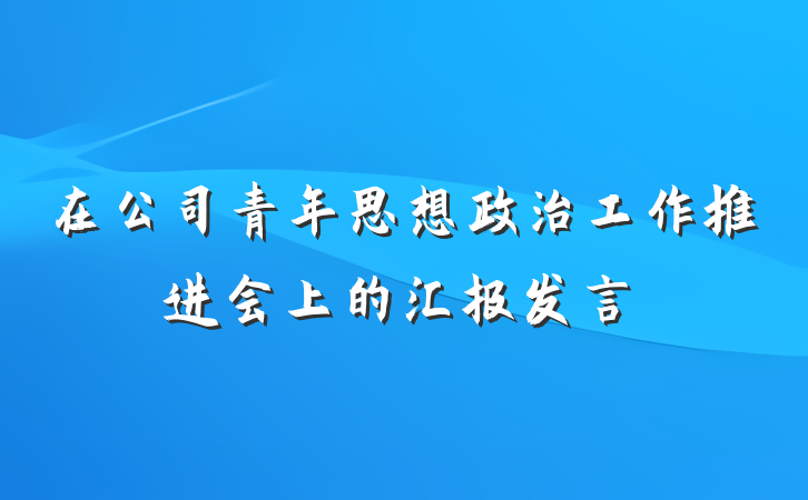 在公司青年思想政治工作推进会上的汇报发言
