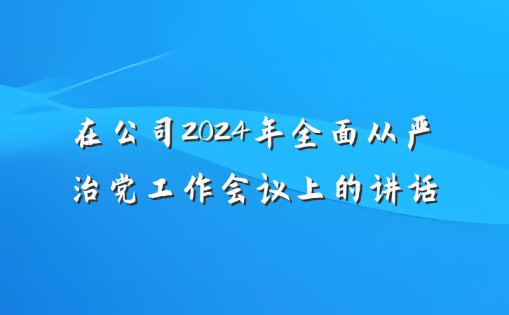 在公司2024年全面从严治党工作会议上的讲话