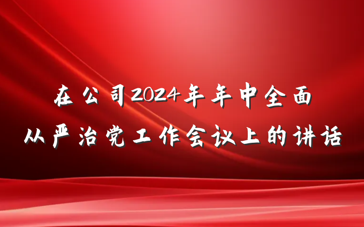 在公司2024年年中全面从严治党工作会议上的讲话