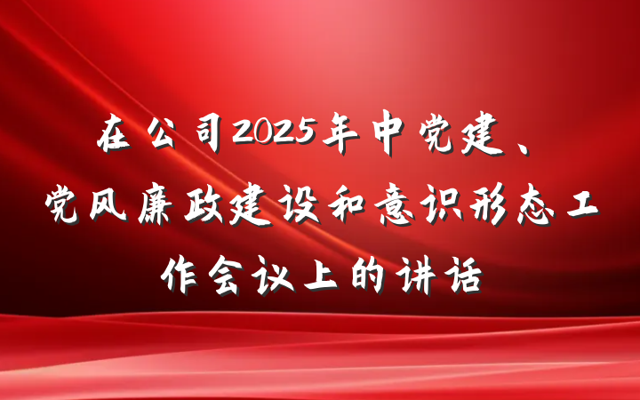在公司2025年中党建、党风廉政建设和意识形态工作会议上的讲话
