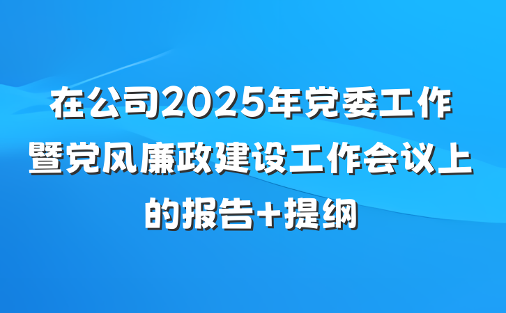 在公司2025年党委工作暨党风廉政建设工作会议上的报告 提纲