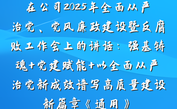 在公司2025年全面从严治党、党风廉政建设暨反腐败工作会上的讲话:强基铸魂 党建赋能 以全面从严治党新成效谱写高质量建设新篇章《通用》