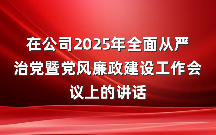在公司2025年全面从严治党暨党风廉政建设工作会议上的讲话