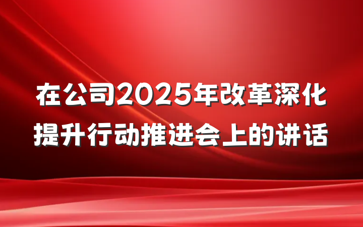 在公司2025年改革深化提升行动推进会上的讲话