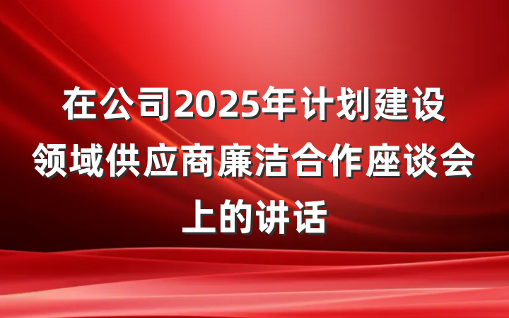 在公司2025年计划建设领域供应商廉洁合作座谈会上的讲话