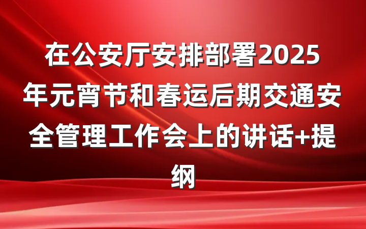 在公安厅安排部署2025年元宵节和春运后期交通安全管理工作会上的讲话 提纲