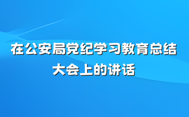在公安局党纪学习教育总结大会上的讲话