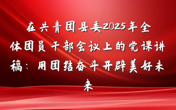 在共青团县委2025年全体团员干部会议上的党课讲稿：用团结奋斗开辟美好未来