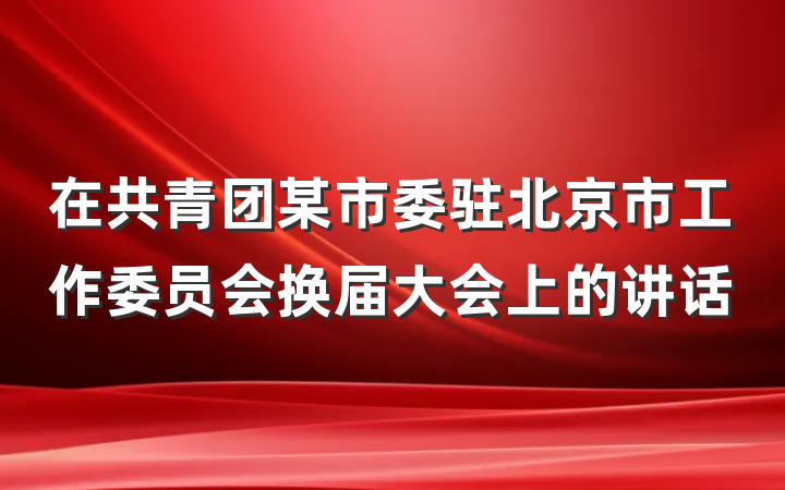 在共青团某市委驻北京市工作委员会换届大会上的讲话