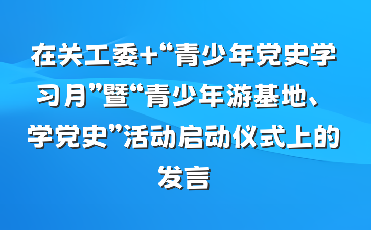 在关工委 “青少年党史学习月”暨“青少年游基地、学党史”活动启动仪式上的发言