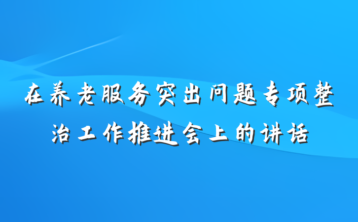 在养老服务突出问题专项整治工作推进会上的讲话
