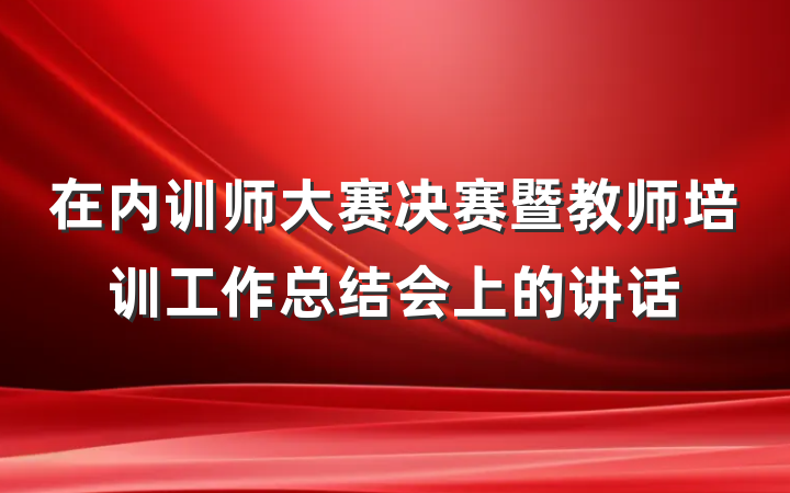 在内训师大赛决赛暨教师培训工作总结会上的讲话