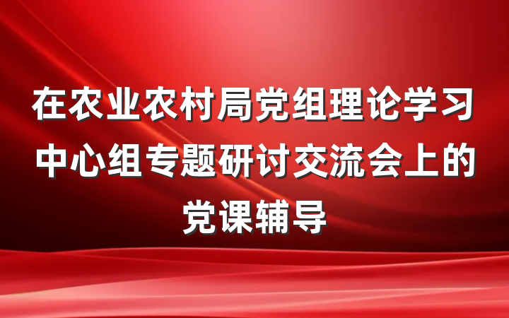 在农业农村局党组理论学习中心组专题研讨交流会上的党课辅导