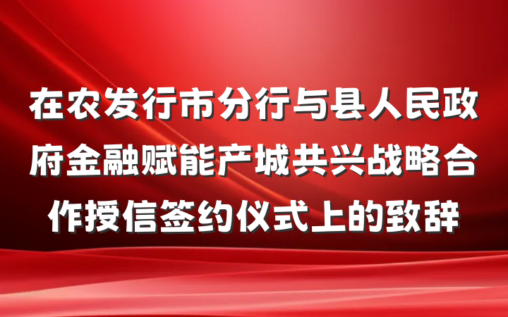 在农发行市分行与县人民政府金融赋能产城共兴战略合作授信签约仪式上的致辞