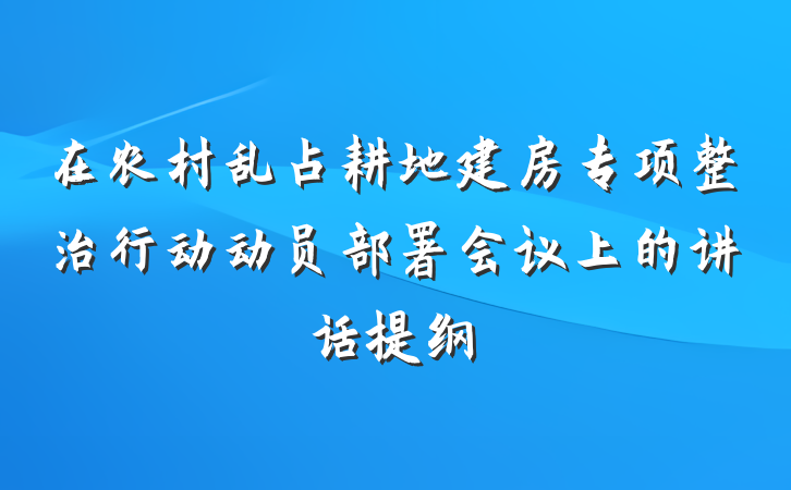 在农村乱占耕地建房专项整治行动动员部署会议上的讲话提纲