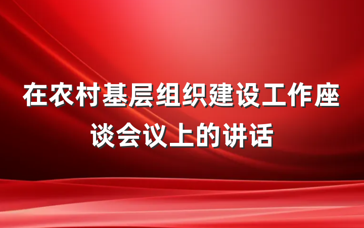 在农村基层组织建设工作座谈会议上的讲话