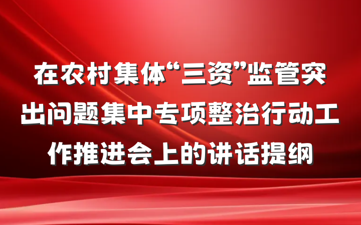 在农村集体“三资”监管突出问题集中专项整治行动工作推进会上的讲话提纲