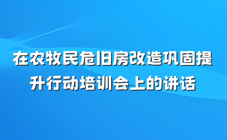 在农牧民危旧房改造巩固提升行动培训会上的讲话