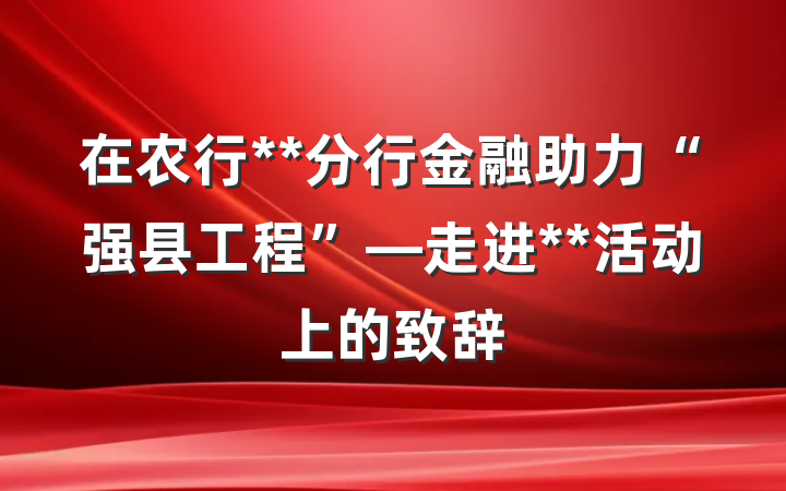 在农行**分行金融助力“强县工程”—走进**活动上的致辞
