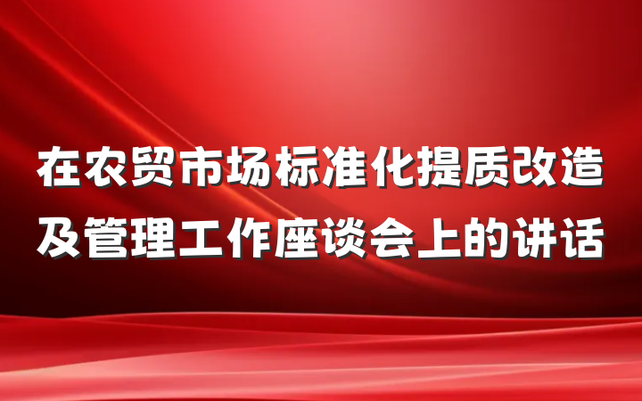 在农贸市场标准化提质改造及管理工作座谈会上的讲话