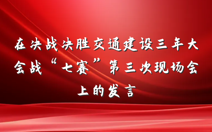 在决战决胜交通建设三年大会战“七赛”第三次现场会上的发言