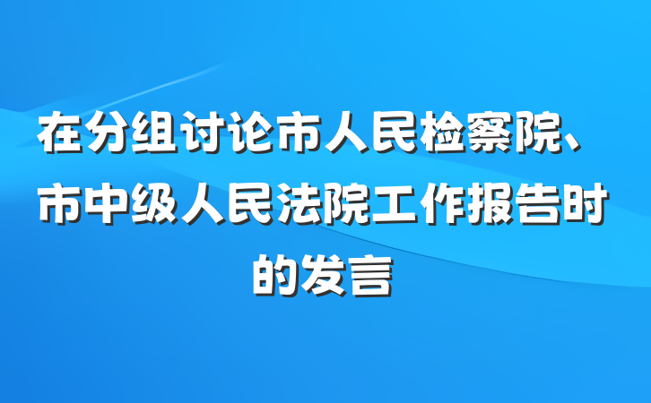 在分组讨论市人民检察院、市中级人民法院工作报告时的发言