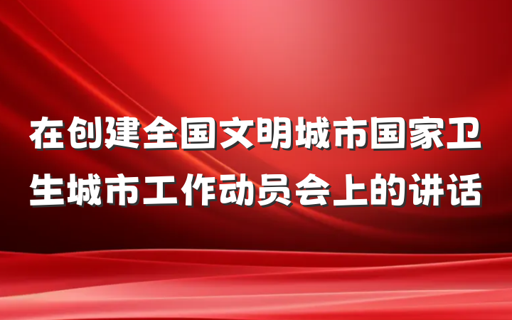 在创建全国文明城市国家卫生城市工作动员会上的讲话