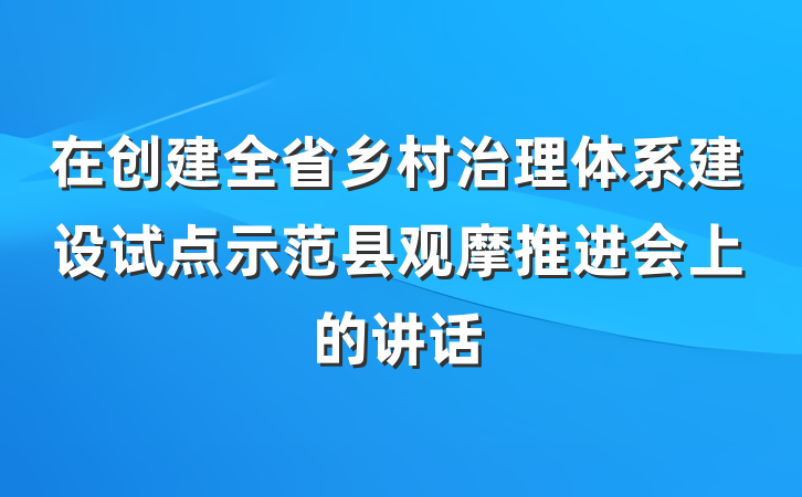 在创建全省乡村治理体系建设试点示范县观摩推进会上的讲话
