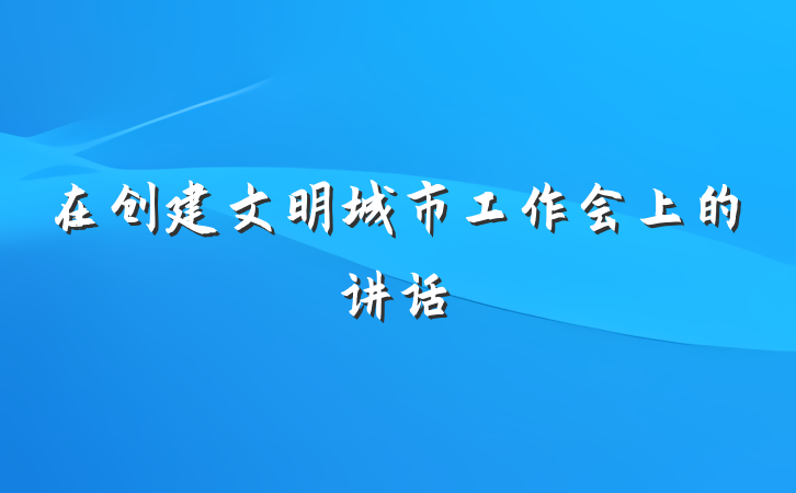 在创建文明城市工作会上的讲话