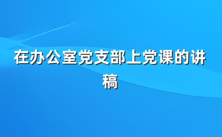在办公室党支部上党课的讲稿