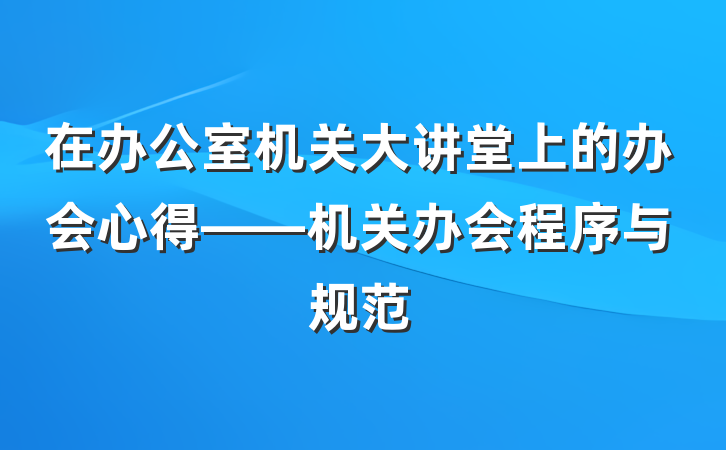 在办公室机关大讲堂上的办会心得——机关办会程序与规范