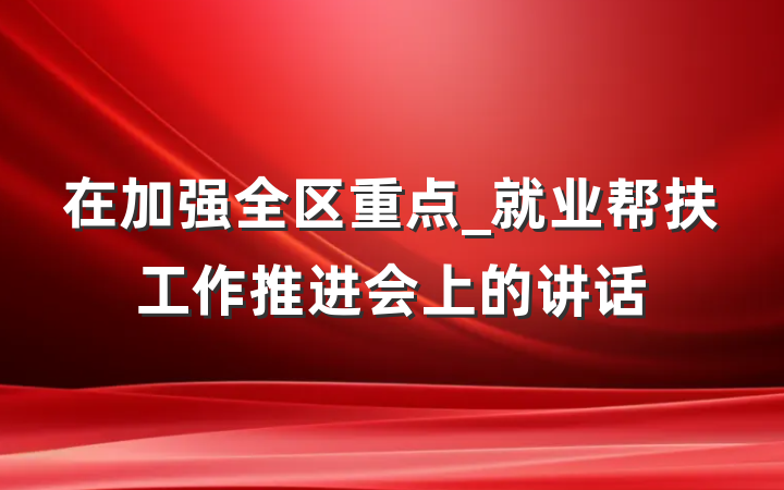 在加强全区重点_就业帮扶工作推进会上的讲话